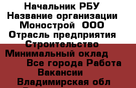 Начальник РБУ › Название организации ­ Монострой, ООО › Отрасль предприятия ­ Строительство › Минимальный оклад ­ 25 000 - Все города Работа » Вакансии   . Владимирская обл.,Вязниковский р-н